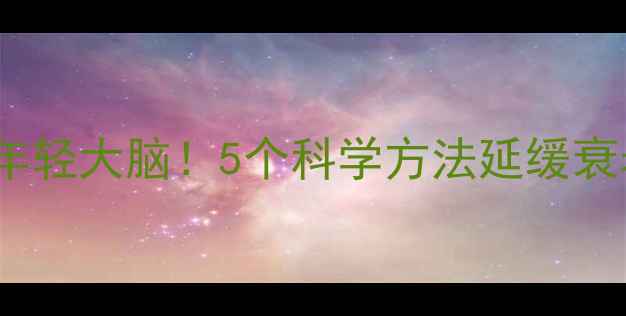 图片 🔥认知训练+养生=年轻大脑！5个科学方法延缓衰老，越练越聪明🧠1