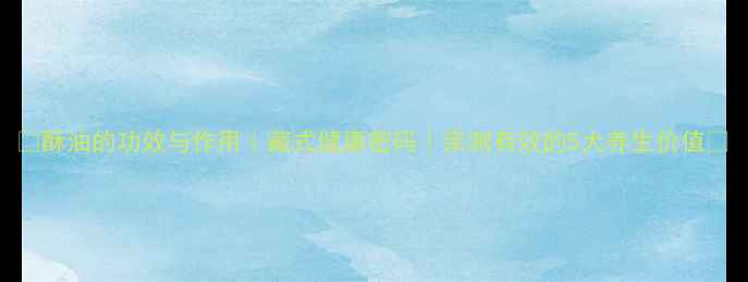 图片 🔥酥油的功效与作用｜藏式健康密码｜亲测有效的5大养生价值💖