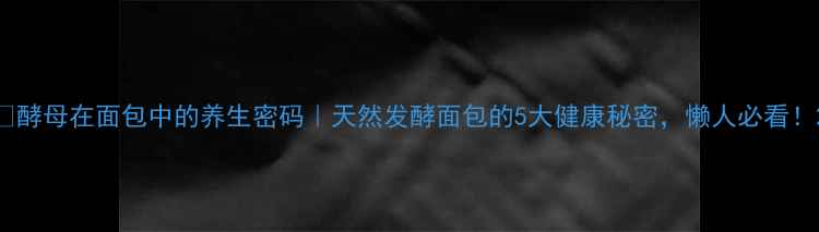 图片 🔥酵母在面包中的养生密码｜天然发酵面包的5大健康秘密，懒人必看！2