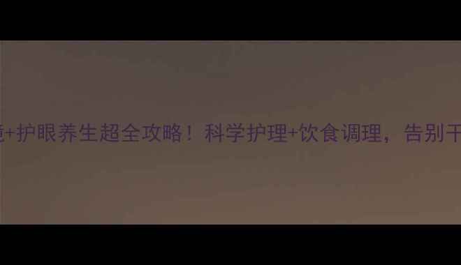 图片 🔥隐形眼镜+护眼养生超全攻略！科学护理+饮食调理，告别干眼红血丝2