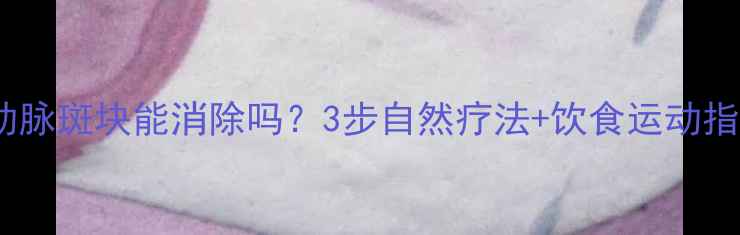 图片 🔥颈动脉斑块能消除吗？3步自然疗法+饮食运动指南💡1