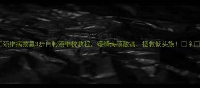 图片 🔥颈椎病救星3步自制颈椎枕教程，缓解肩颈酸痛，拯救低头族！💆♀️2