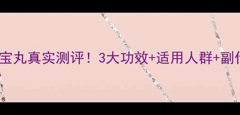 图片 🔥鹿鞭肾宝丸真实测评！3大功效+适用人群+副作用全🔥1