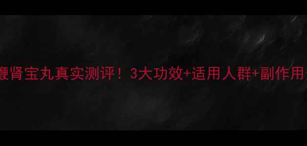 图片 🔥鹿鞭肾宝丸真实测评！3大功效+适用人群+副作用全🔥2