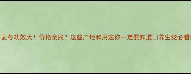 图片 🔥麦冬功效大！价格亲民？这些产地和用法你一定要知道✅养生党必看💰