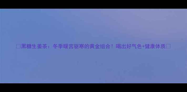 图片 🔥黑糖生姜茶：冬季暖宫驱寒的黄金组合！喝出好气色+健康体质✨