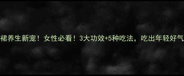 图片 🔥龟裙养生新宠！女性必看！3大功效+5种吃法，吃出年轻好气色！