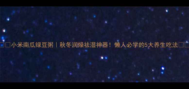 图片 🔥🌾✨小米南瓜绿豆粥｜秋冬润燥祛湿神器！懒人必学的5大养生吃法🔥🌾✨