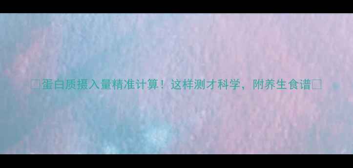 图片 🥑蛋白质摄入量精准计算！这样测才科学，附养生食谱🔬