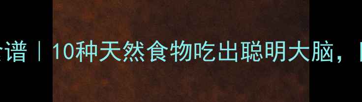 图片 🧠健脑益智食谱｜10种天然食物吃出聪明大脑，附养生小贴士