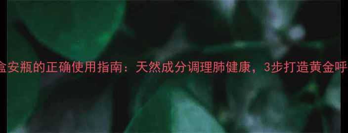 图片 呼吸套盒安瓶的正确使用指南：天然成分调理肺健康，3步打造黄金呼吸系统2