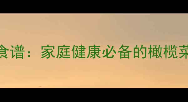 图片 自制橄榄菜养生食谱：家庭健康必备的橄榄菜制作方法与功效