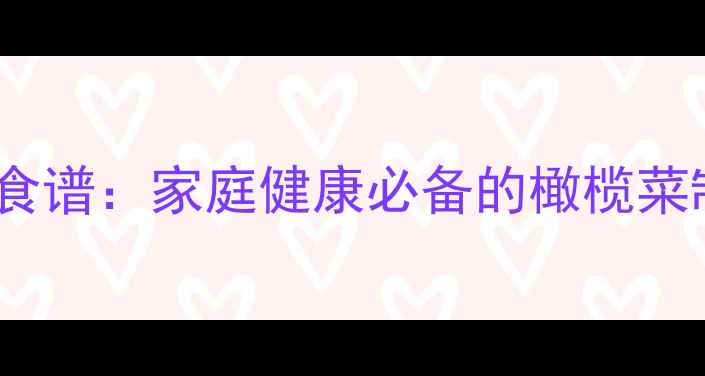 图片 自制橄榄菜养生食谱：家庭健康必备的橄榄菜制作方法与功效1